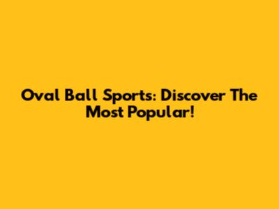 Oval Ball Sports: Discover The Most Popular!