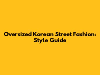 Oversized Korean Street Fashion: Style Guide