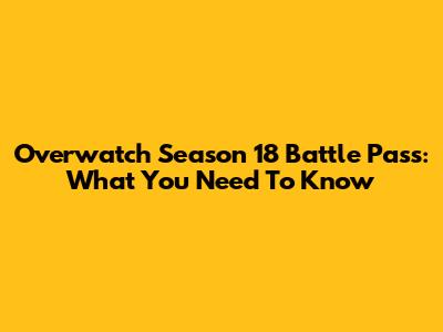 Overwatch Season 18 Battle Pass: What You Need To Know