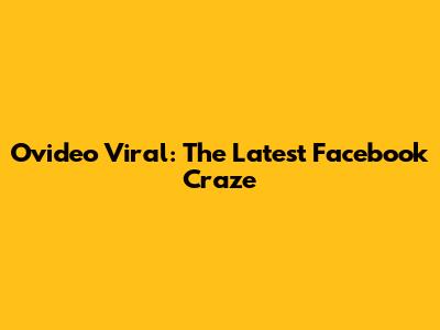Ovideo Viral: The Latest Facebook Craze