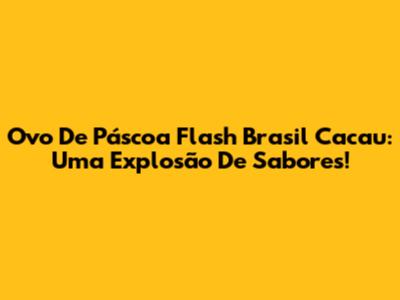 Ovo De Páscoa Flash Brasil Cacau: Uma Explosão De Sabores!