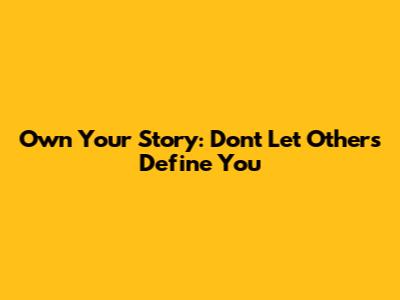 Own Your Story: Don't Let Others Define You