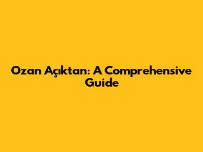 Ozan Açıktan: A Comprehensive Guide