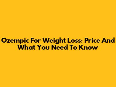 Ozempic For Weight Loss: Price And What You Need To Know