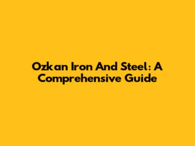 Ozkan Iron And Steel: A Comprehensive Guide