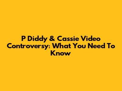 P Diddy & Cassie Video Controversy: What You Need To Know