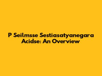 P Seilmsse Sestiasatyanegara Acidse: An Overview