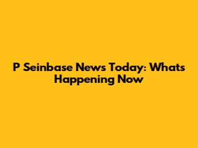 P Seinbase News Today: What's Happening Now