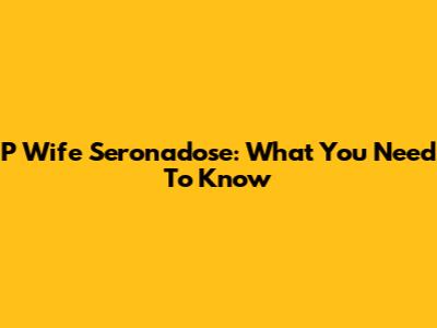 P Wife Seronadose: What You Need To Know