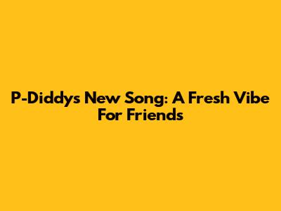 P-Diddy's New Song: A Fresh Vibe For Friends