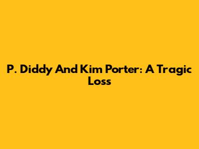 P. Diddy And Kim Porter: A Tragic Loss
