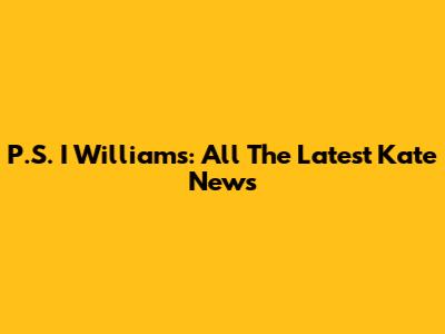 P.S. I Williams: All The Latest Kate News