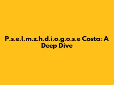 P.s.e.l.m.z.h.d.i.o.g.o.s.e Costa: A Deep Dive