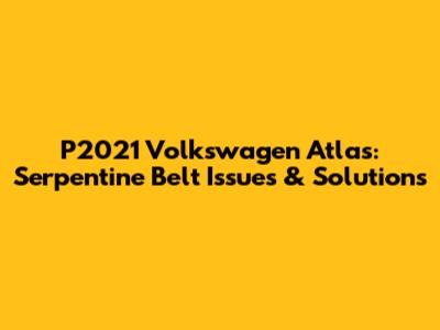 P2021 Volkswagen Atlas: Serpentine Belt Issues & Solutions