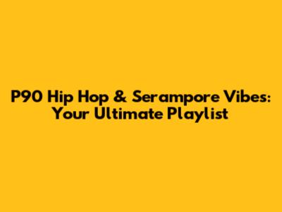 P90 Hip Hop & Serampore Vibes: Your Ultimate Playlist