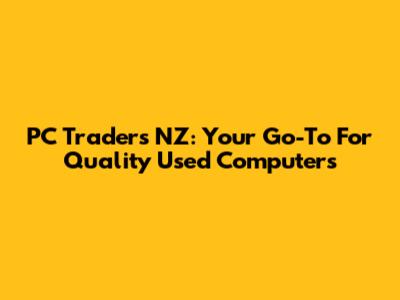 PC Traders NZ: Your Go-To For Quality Used Computers