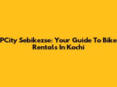 PCity Sebikezse: Your Guide To Bike Rentals In Kochi