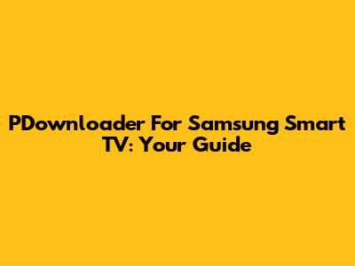 PDownloader For Samsung Smart TV: Your Guide