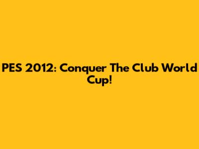 PES 2012: Conquer The Club World Cup!