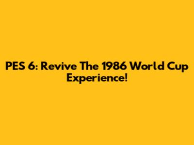 PES 6: Revive The 1986 World Cup Experience!