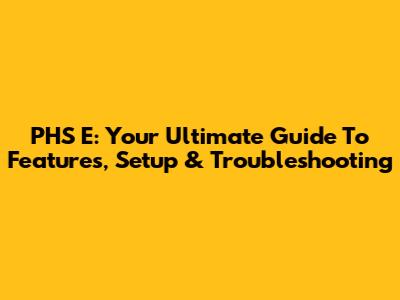 PHS E: Your Ultimate Guide To Features, Setup & Troubleshooting