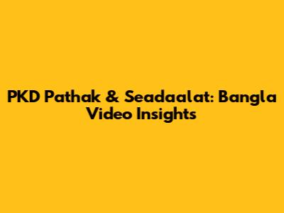 PKD Pathak & Seadaalat: Bangla Video Insights