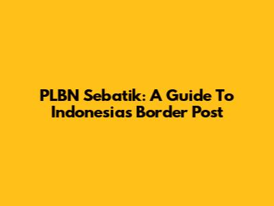 PLBN Sebatik: A Guide To Indonesia's Border Post