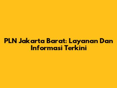 PLN Jakarta Barat: Layanan Dan Informasi Terkini
