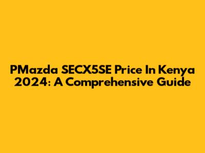 PMazda SECX5SE Price In Kenya 2024: A Comprehensive Guide