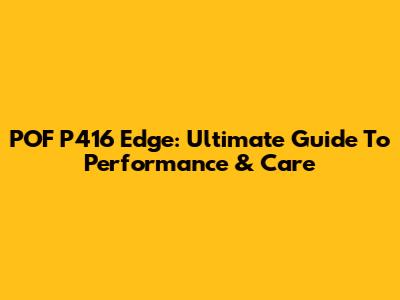 POF P416 Edge: Ultimate Guide To Performance & Care