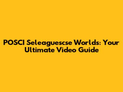 POSCI Seleaguescse Worlds: Your Ultimate Video Guide