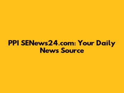 PPI SENews24.com: Your Daily News Source