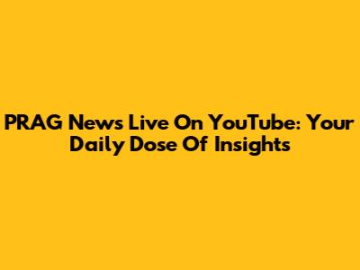 PRAG News Live On YouTube: Your Daily Dose Of Insights