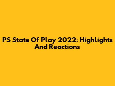 PS State Of Play 2022: Highlights And Reactions