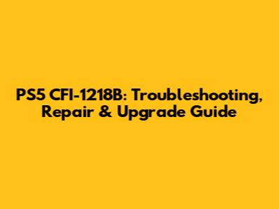 PS5 CFI-1218B: Troubleshooting, Repair & Upgrade Guide