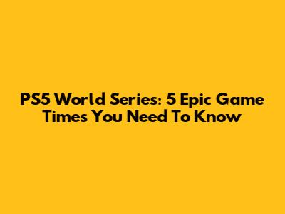 PS5 World Series: 5 Epic Game Times You Need To Know