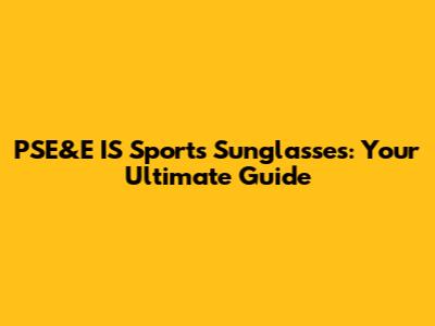 PSE&E IS Sports Sunglasses: Your Ultimate Guide
