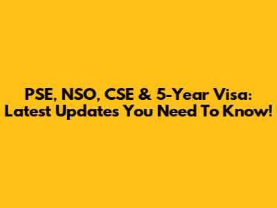 PSE, NSO, CSE & 5-Year Visa: Latest Updates You Need To Know!