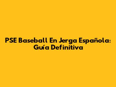 PSE Baseball En Jerga Española: Guía Definitiva