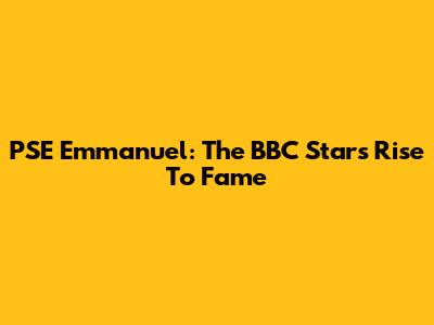 PSE Emmanuel: The BBC Star's Rise To Fame