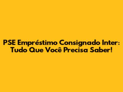 PSE Empréstimo Consignado Inter: Tudo Que Você Precisa Saber!