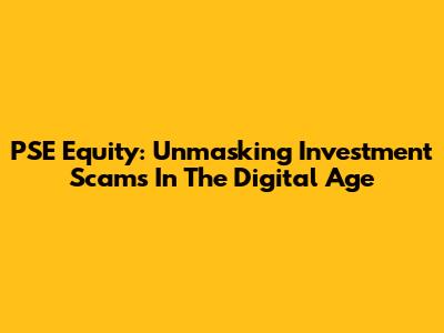 PSE Equity: Unmasking Investment Scams In The Digital Age