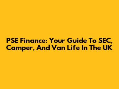 PSE Finance: Your Guide To SEC, Camper, And Van Life In The UK