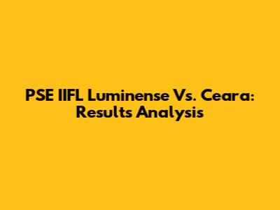 PSE IIFL Luminense Vs. Ceara: Results Analysis