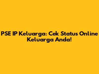 PSE IP Keluarga: Cek Status Online Keluarga Anda!