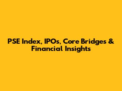 PSE Index, IPOs, Core Bridges & Financial Insights