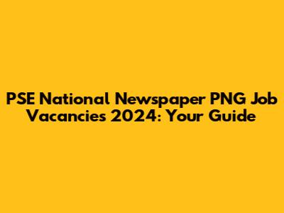 PSE National Newspaper PNG Job Vacancies 2024: Your Guide