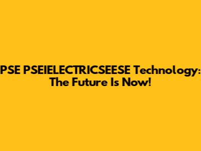 PSE PSEIELECTRICSEESE Technology: The Future Is Now!