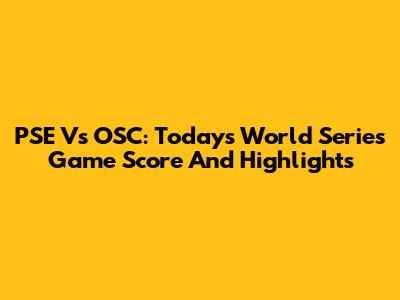 PSE Vs OSC: Today's World Series Game Score And Highlights