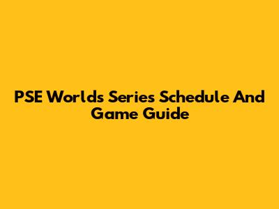 PSE Worlds Series Schedule And Game Guide